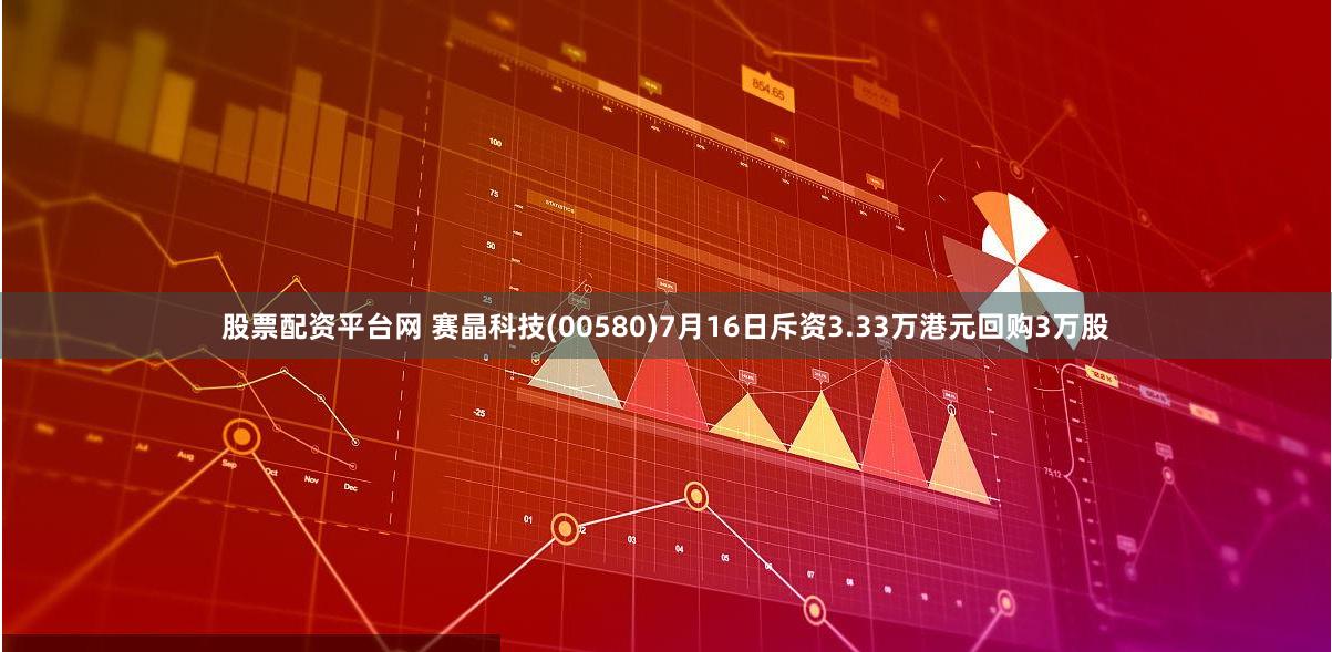 股票配资平台网 赛晶科技(00580)7月16日斥资3.33万港元回购3万股