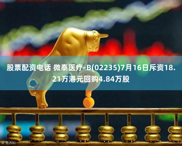 股票配资电话 微泰医疗-B(02235)7月16日斥资18.21万港元回购4.84万股