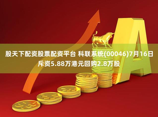 股天下配资股票配资平台 科联系统(00046)7月16日斥资5.88万港元回购2.8万股