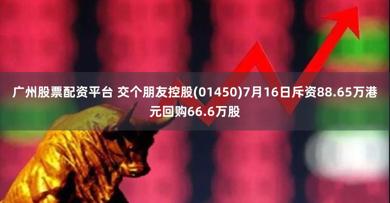 广州股票配资平台 交个朋友控股(01450)7月16日斥资88.65万港元回购66.6万股