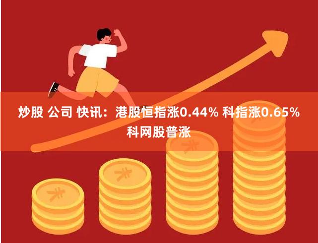 炒股 公司 快讯：港股恒指涨0.44% 科指涨0.65%科网股普涨