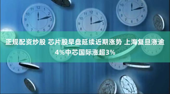 正规配资炒股 芯片股早盘延续近期涨势 上海复旦涨逾4%中芯国际涨超3%