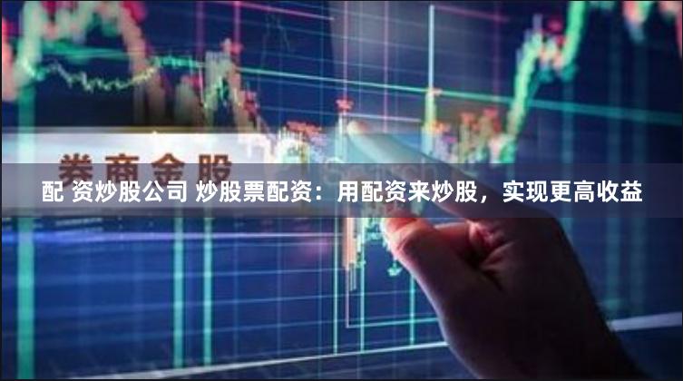 配 资炒股公司 炒股票配资：用配资来炒股，实现更高收益