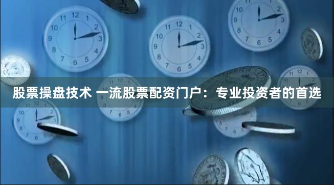 股票操盘技术 一流股票配资门户：专业投资者的首选