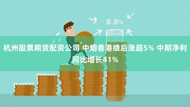 杭州股票期货配资公司 中烟香港绩后涨超5% 中期净利同比增长41%