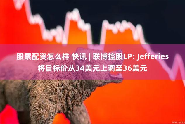 股票配资怎么样 快讯 | 联博控股LP: Jefferies将目标价从34美元上调至36美元