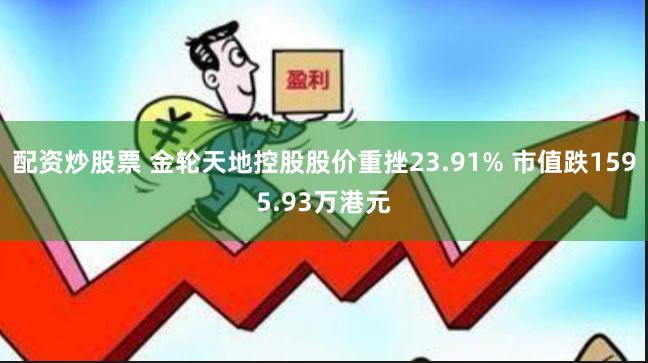 配资炒股票 金轮天地控股股价重挫23.91% 市值跌1595.93万港元