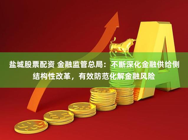 盐城股票配资 金融监管总局：不断深化金融供给侧结构性改革，有效防范化解金融风险