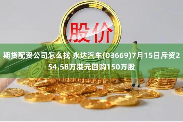 期货配资公司怎么找 永达汽车(03669)7月15日斥资254.58万港元回购150万股