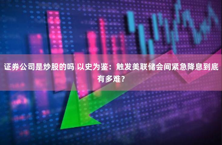 证券公司是炒股的吗 以史为鉴：触发美联储会间紧急降息到底有多难？