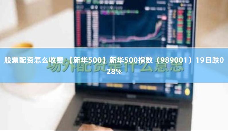 股票配资怎么收费 【新华500】新华500指数（989001）19日跌028%