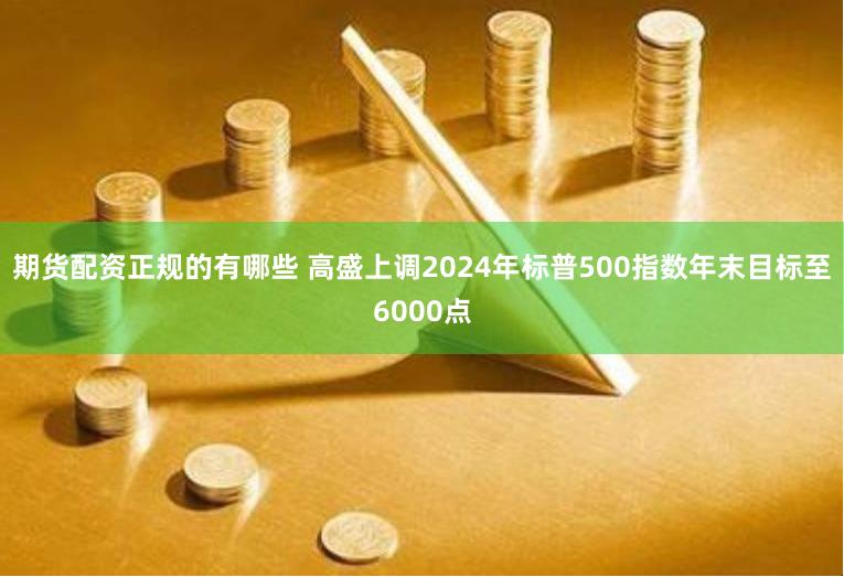 期货配资正规的有哪些 高盛上调2024年标普500指数年末目标至6000点