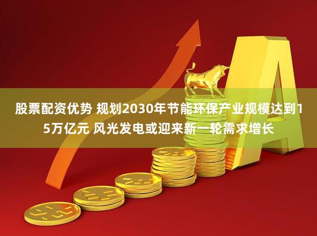 股票配资优势 规划2030年节能环保产业规模达到15万亿元 风光发电或迎来新一轮需求增长