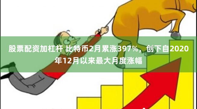 股票配资加杠杆 比特币2月累涨397%，创下自2020年12月以来最大月度涨幅