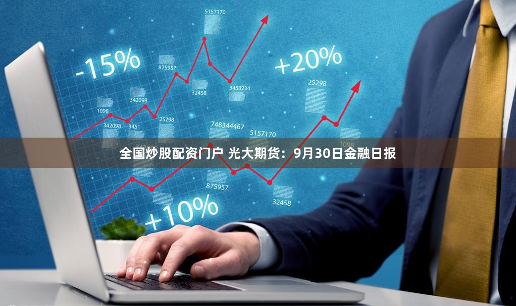 全国炒股配资门户 光大期货：9月30日金融日报