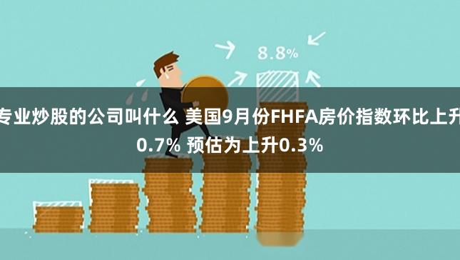 专业炒股的公司叫什么 美国9月份FHFA房价指数环比上升0.7% 预估为上升0.3%