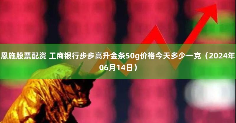 恩施股票配资 工商银行步步高升金条50g价格今天多少一克（2024年06月14日）