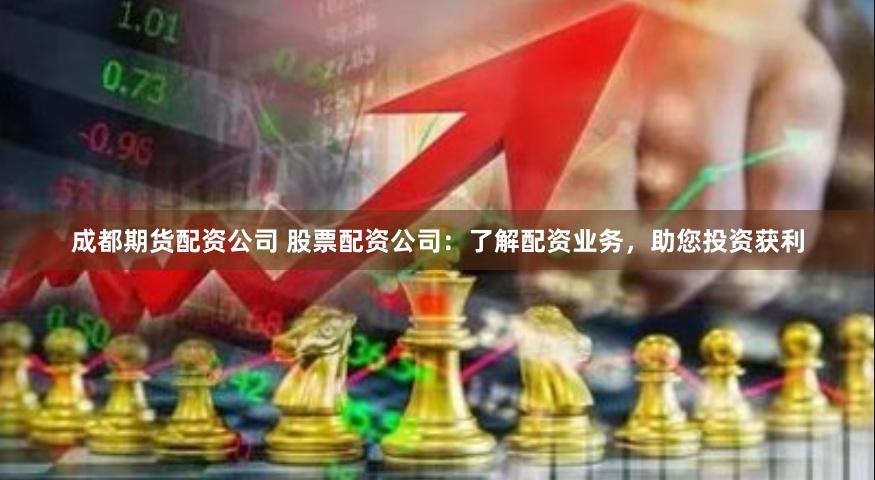 成都期货配资公司 股票配资公司：了解配资业务，助您投资获利