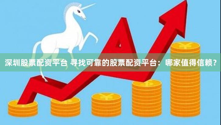 深圳股票配资平台 寻找可靠的股票配资平台：哪家值得信赖？