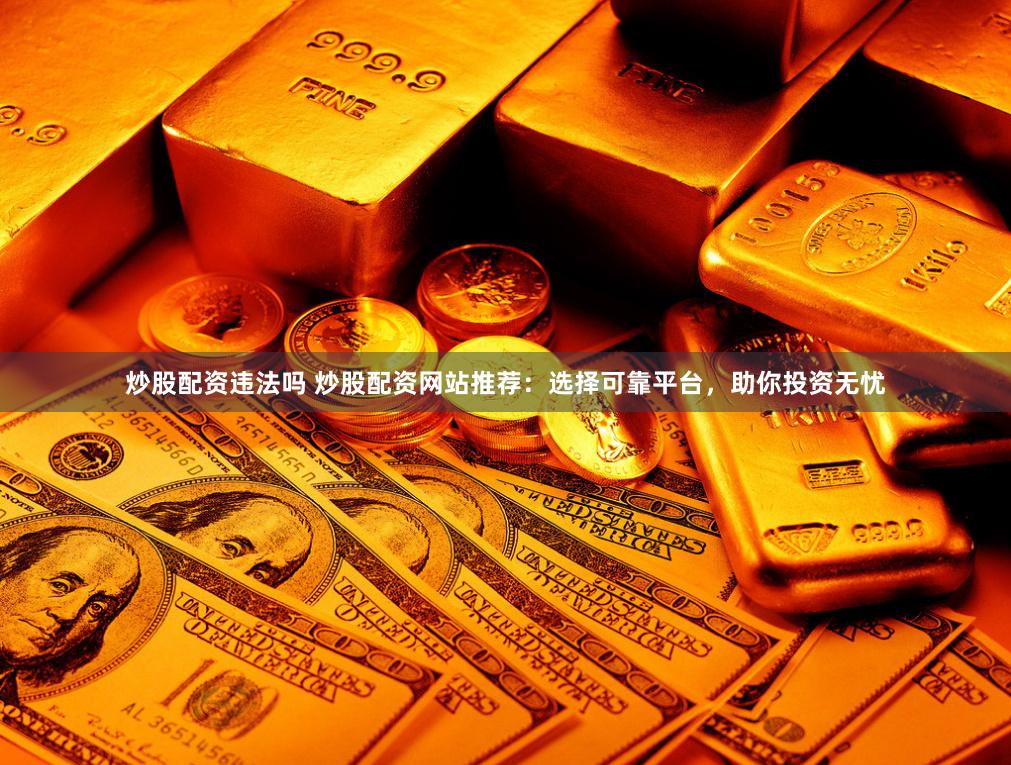 炒股配资违法吗 炒股配资网站推荐：选择可靠平台，助你投资无忧