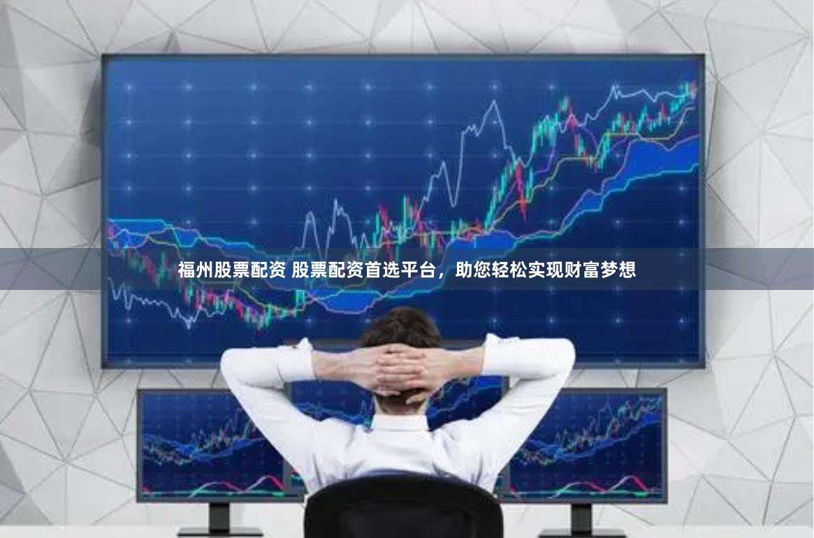 福州股票配资 股票配资首选平台，助您轻松实现财富梦想