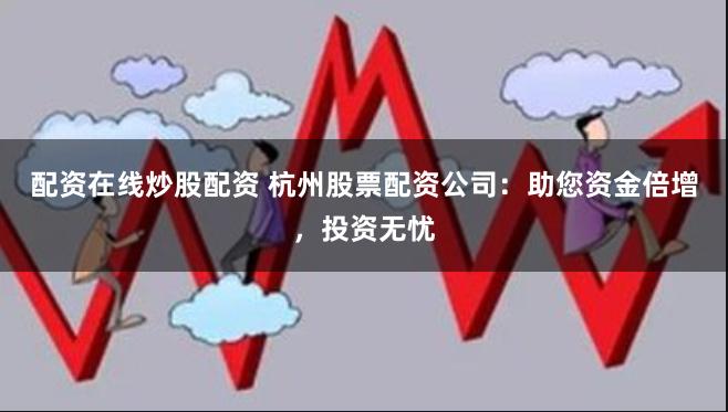 配资在线炒股配资 杭州股票配资公司：助您资金倍增，投资无忧