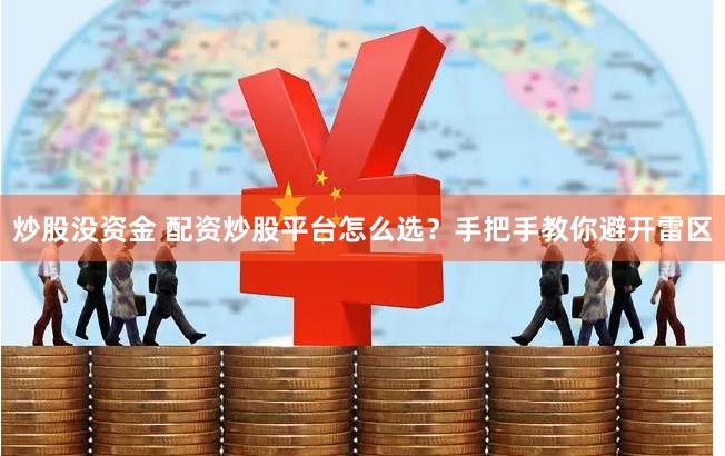 炒股没资金 配资炒股平台怎么选？手把手教你避开雷区