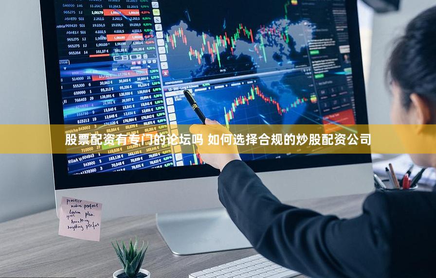 股票配资有专门的论坛吗 如何选择合规的炒股配资公司