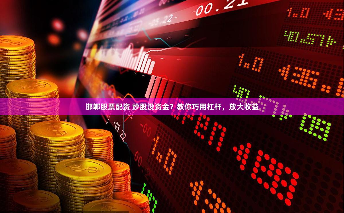 邯郸股票配资 炒股没资金？教你巧用杠杆，放大收益