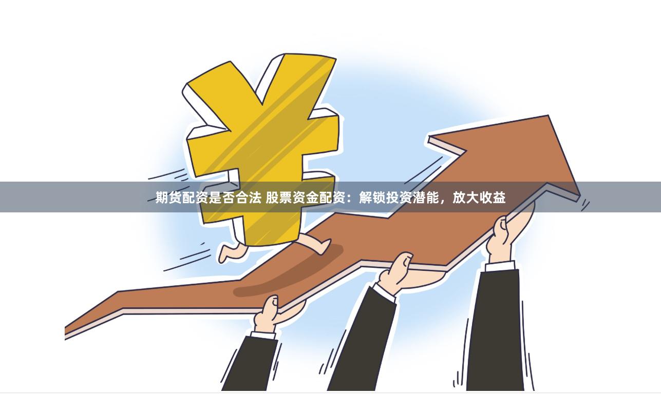 期货配资是否合法 股票资金配资：解锁投资潜能，放大收益