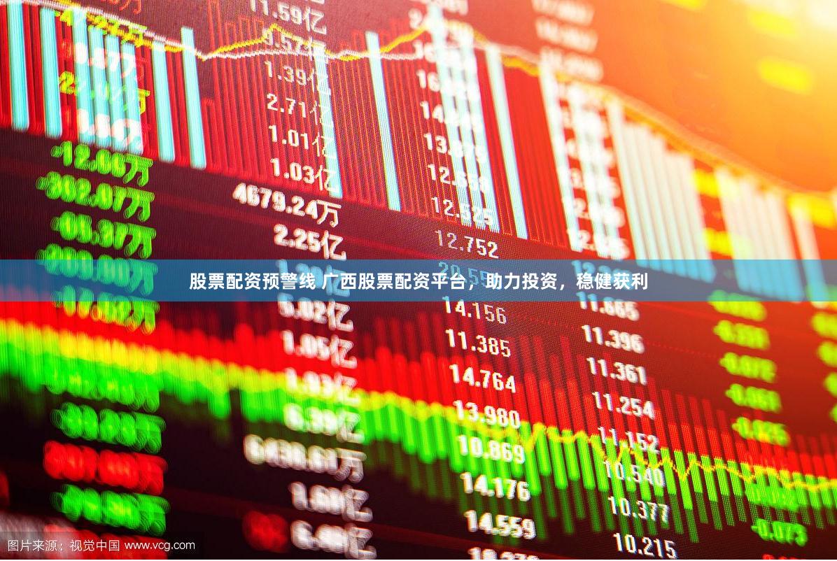 股票配资预警线 广西股票配资平台，助力投资，稳健获利