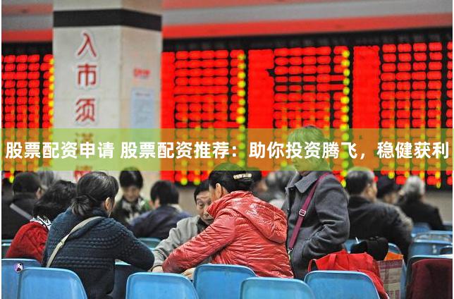股票配资申请 股票配资推荐：助你投资腾飞，稳健获利