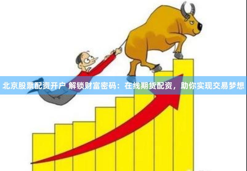 北京股票配资开户 解锁财富密码：在线期货配资，助你实现交易梦想