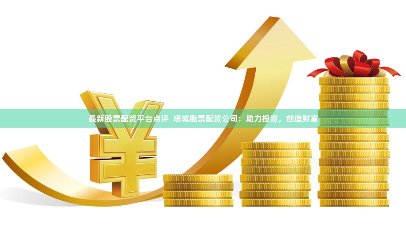 最新股票配资平台点评  塔城股票配资公司：助力投资，创造财富