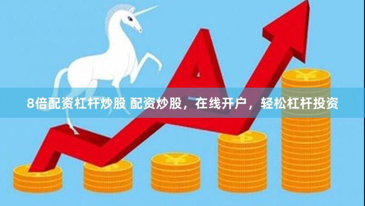 8倍配资杠杆炒股 配资炒股，在线开户，轻松杠杆投资