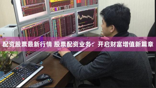 配资股票最新行情 股票配资业务：开启财富增值新篇章