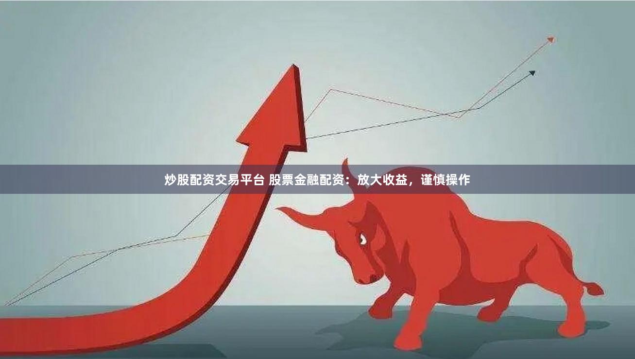 炒股配资交易平台 股票金融配资：放大收益，谨慎操作