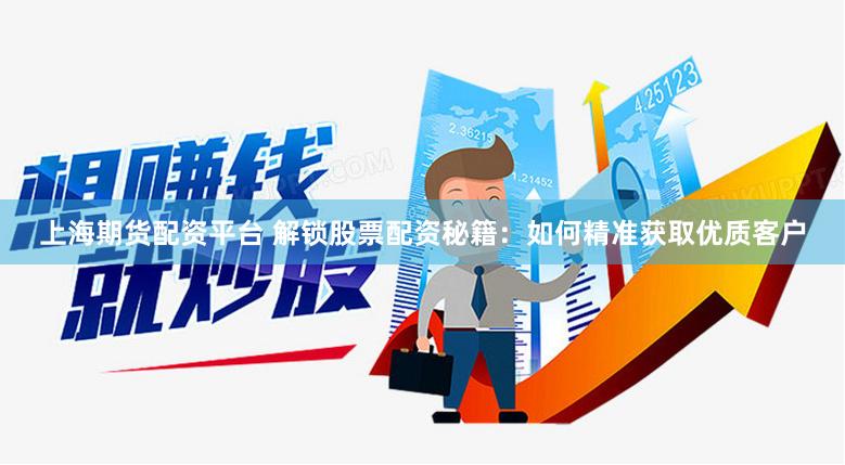 上海期货配资平台 解锁股票配资秘籍：如何精准获取优质客户