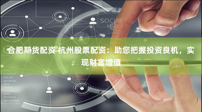 合肥期货配资 杭州股票配资：助您把握投资良机，实现财富增值
