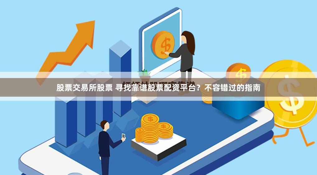 股票交易所股票 寻找靠谱股票配资平台？不容错过的指南