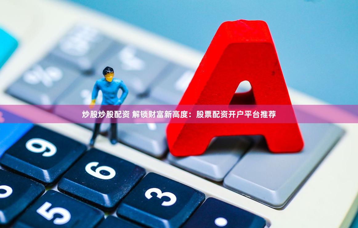炒股炒股配资 解锁财富新高度：股票配资开户平台推荐