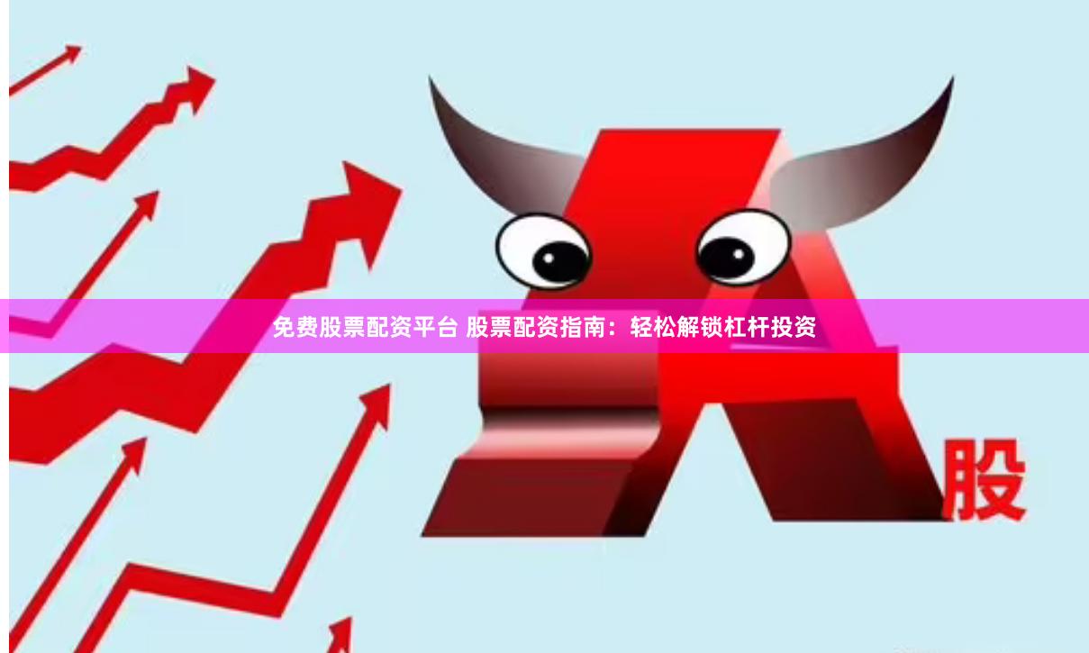 免费股票配资平台 股票配资指南：轻松解锁杠杆投资