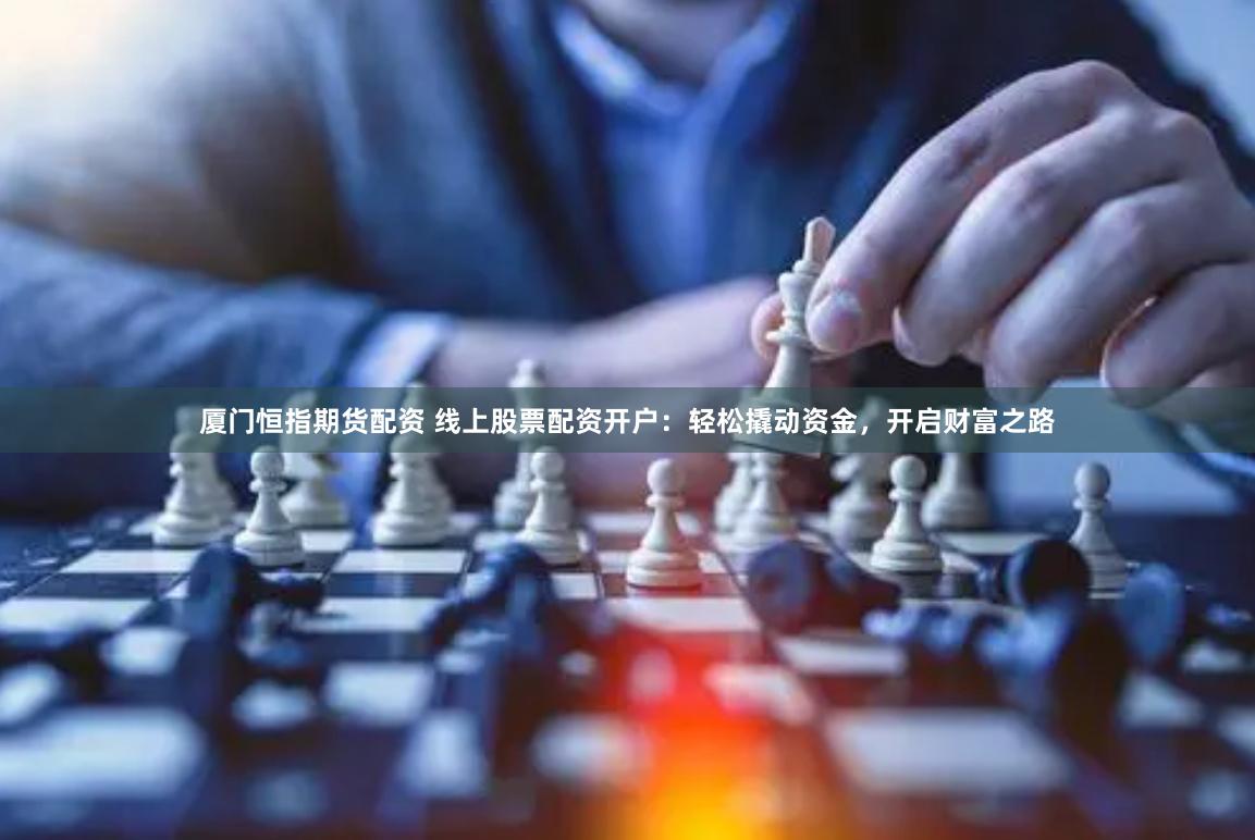 厦门恒指期货配资 线上股票配资开户：轻松撬动资金，开启财富之路