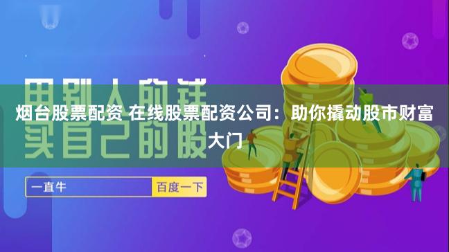 烟台股票配资 在线股票配资公司：助你撬动股市财富大门
