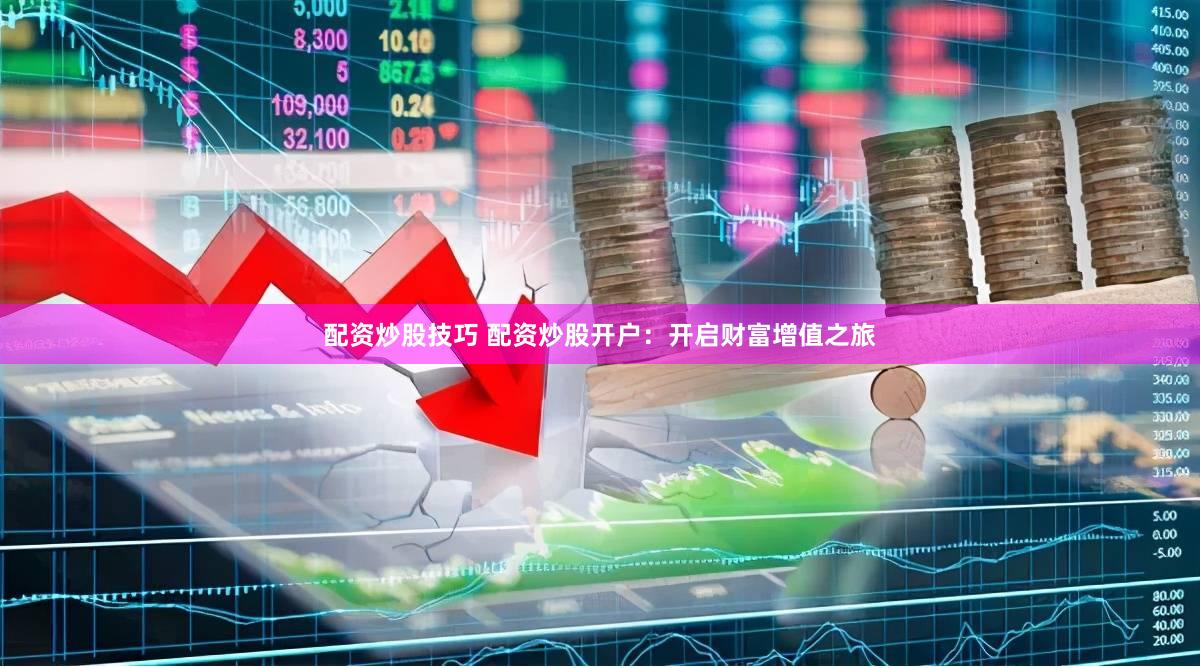 配资炒股技巧 配资炒股开户：开启财富增值之旅