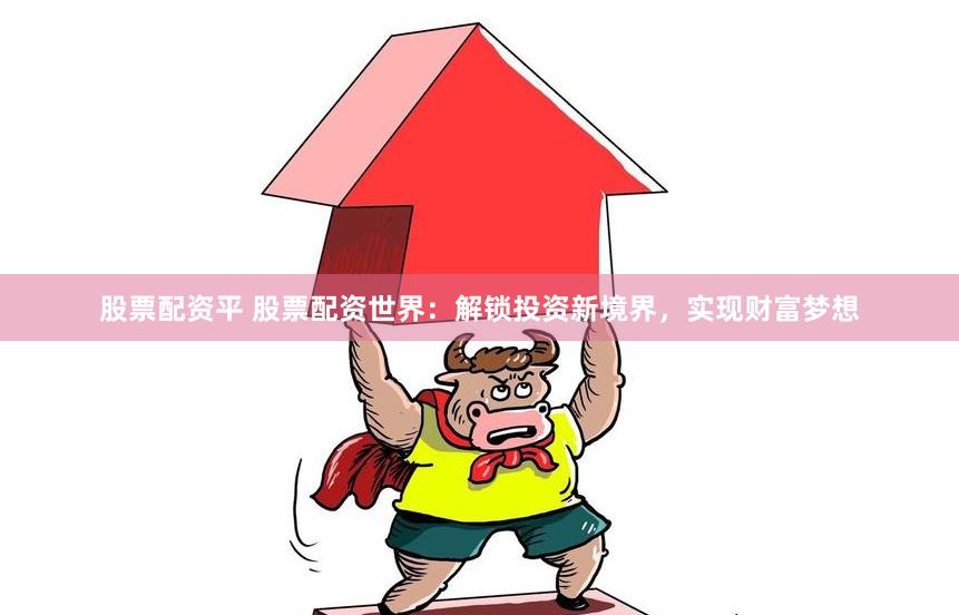 股票配资平 股票配资世界：解锁投资新境界，实现财富梦想
