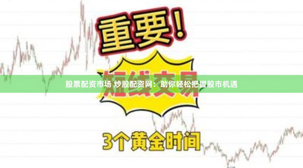 股票配资市场 炒股配资网：助你轻松把握股市机遇