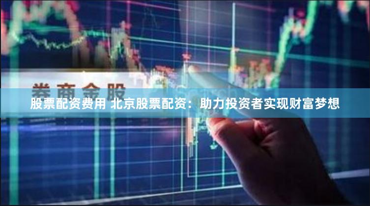 股票配资费用 北京股票配资：助力投资者实现财富梦想