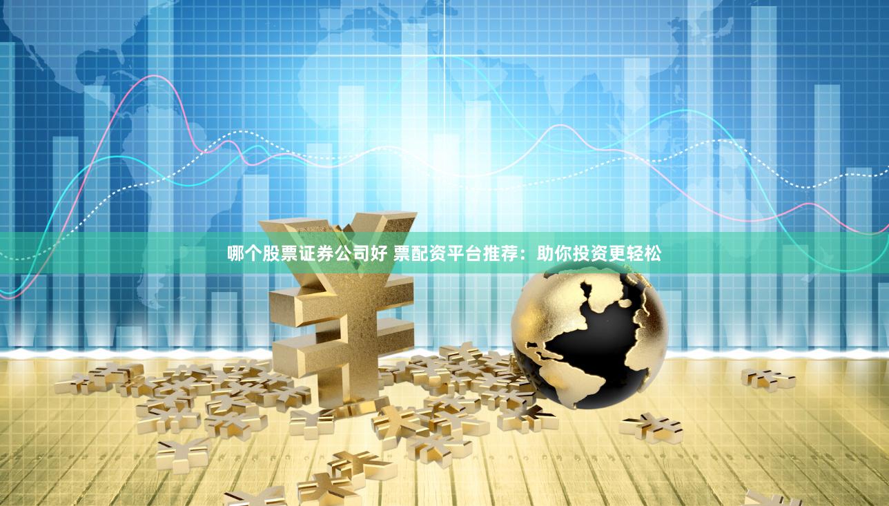哪个股票证券公司好 票配资平台推荐：助你投资更轻松