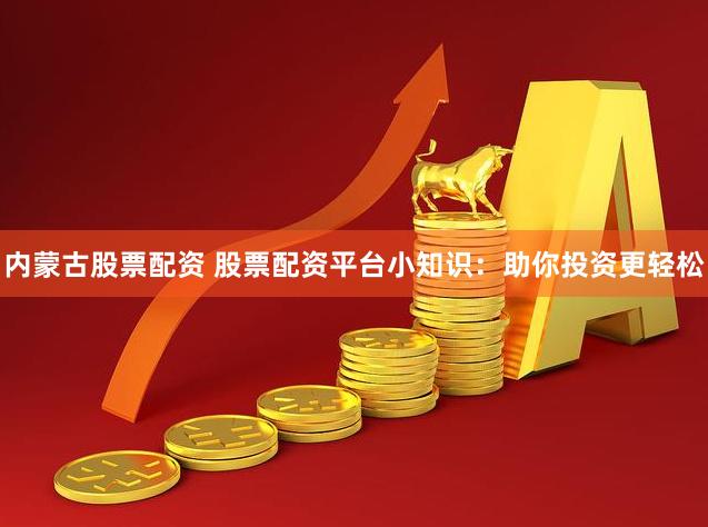 内蒙古股票配资 股票配资平台小知识：助你投资更轻松